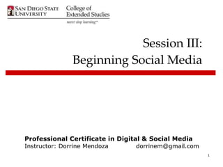 Session III: Beginning Social Media Professional Certificate in Digital & Social Media Instructor: Dorrine Mendoza  [email_address] 