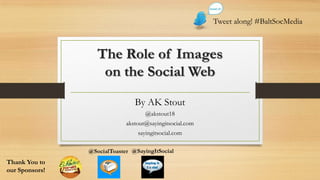 Tweet along! #BaltSocMedia



                   The Role of Images
                    on the Social Web
                                By AK Stout
                                    @akstout18
                             akstout@sayingitsocial.com
                                 sayingitsocial.com

                @SocialToaster @SayingItSocial
Thank You to
our Sponsors!
 