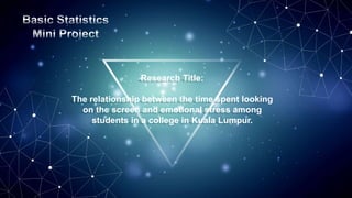 Research Title:
The relationship between the time spent looking
on the screen and emotional stress among
students in a college in Kuala Lumpur.
 