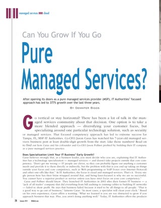 NOT FOR REPRINT ©JAMESON PUBLISHING
     managed services ❚❚❚❚ cloud




        Can You Grow If You Go


       Pure
       Managed Services?
         After opening its doors as a pure managed services provider (MSP), IT Authorities’ focused
         approach has led to 377% growth over the last three years.
                                                    By Gennifer Biggs




         G
                         o vertical or stay horizontal? There has been a lot of talk in the man-
                         aged services community about that decision. One option is to take a
                         more blended approach — diversifying your customer focus, but
                         specializing around one particular technology solution, such as security
         or managed services. That focused competency approach has led to extreme success for
         Tampa, FL, MSP IT Authorities. Co-CEO Jason Caras has watched his 7-year-old managed ser-
         vices business post at least double-digit growth from the start. Like those numbers? Read on
         to find out how Caras and his cofounder and Co-CEO Jason Pollner profited by building their IT company
         as a pure managed services practice.

         Does Specialization Limit Your IT Business’ Early Growth?
         Caras believes strongly that, as a business leader, you must decide who you are, explaining that IT Author-
         ities has a technology specialization — managed services — and doesn’t take projects outside that core com-
         petency. “Don’t get me wrong — IT people are clever, so they can probably figure out anything a customer
         needs and provide it to them directly or indirectly, but the problem with that is you end up taking on things
         outside your focus and core competency, such as Web programming or VoIP [voice over Internet Protocol]
         and other one-offs like that.” At IT Authorities, the focus is cloud and managed services. That’s it. “Every sin-
         gle person here has their brain wrapped around that, and being laser-focused is why we are so successful.
         You cannot have a superior product or service unless you have strict focus on your core competency.”
           Caras and Pollner should know. They launched IT Authorities in 2003 after their former IT business — a
         “jack of all trades” company that did everything from bill auditing to running cables to building IT networks
         — failed to show profit. He says that business failed because it tried to be all things to all people. “That is
         a good way to go out of business,” laments Caras. “In most cases, a specialist will clean your clock.” Based
         on his own experience, Caras offers a warning. “What we learned is you are too distracted to grow if you
         approach business that way. Plus, you aren’t doing anything well.” Today, IT Authorities offers the products
28   January 2011   BSMinfo.com
 