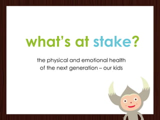 what’s at stake?
 the physical and emotional health
  of the next generation – our kids
 