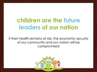children are the future
      leaders of our nation
if their health remains at risk, the economic security
       of our community and our nation will be
                    compromised
 