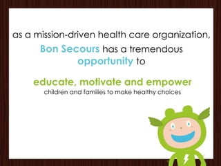 as a mission-driven health care organization,
      Bon Secours has a tremendous
             opportunity to

    educate, motivate and empower
       children and families to make healthy choices
 