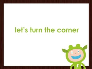 let’s turn the corner
 