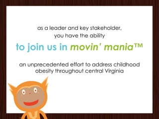as a leader and key stakeholder,
             you have the ability

to join us in movin’ mania™
an unprecedented effort to address childhood
     obesity throughout central Virginia
 