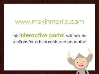 www.movinmania.com

this interactive   portal will include
sections for kids, parents and educators
 