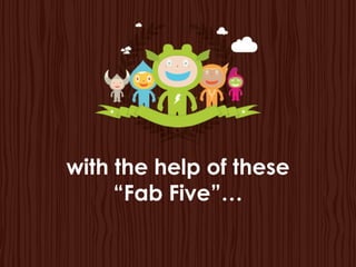 with the help of these
     “Fab Five”…
 