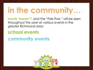 in the community…
movin’ mania™, and the “Fab Five,” will be seen
throughout the year at various events in the
greater Richmond area

school events
community events
 