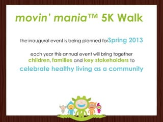 movin’ mania™ 5K Walk
the inaugural event is being planned forSpring   2013

    each year this annual event will bring together
   children, families and key stakeholders to
celebrate healthy living as a community
 
