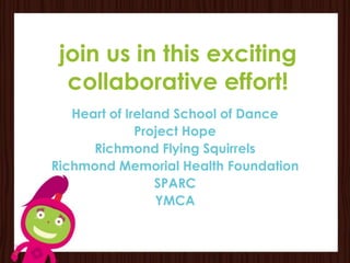join us in this exciting
  collaborative effort!
   Heart of Ireland School of Dance
              Project Hope
      Richmond Flying Squirrels
Richmond Memorial Health Foundation
                 SPARC
                 YMCA
 