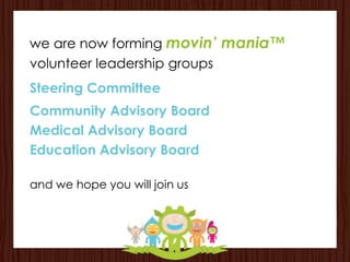 we are now forming movin’ mania™
volunteer leadership groups
Steering Committee
Community Advisory Board
Medical Advisory Board
Education Advisory Board

and we hope you will join us
 