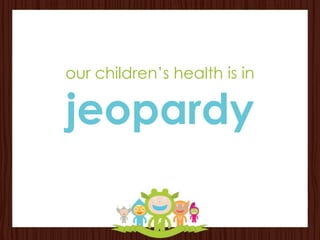 our children’s health is in

jeopardy
 