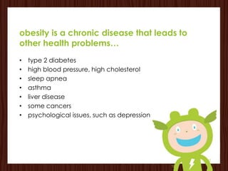 obesity is a chronic disease that leads to
other health problems…
•   type 2 diabetes
•   high blood pressure, high cholesterol
•   sleep apnea
•   asthma
•   liver disease
•   some cancers
•   psychological issues, such as depression
 