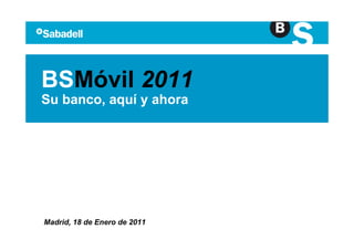 BSMóvil 2011
Su banco, aquí y ahora




Madrid, 18 de Enero de 2011
 