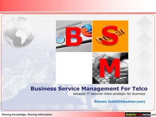 S B M Business Service Management For Telco because IT become more strategic for business Riswan (kahfi24@yahoo.com) 