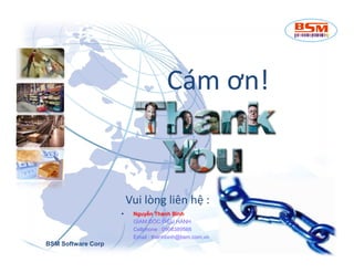 Cám ơn! 
Vui lòng liên hệ : 
 Nguyễn Thanh Bình 
GÍAM ĐỐC ĐiỀU HÀNH 
Cellphone : 0908389566 
Email : thanhbinh@bsm.com.vn 
BSM Software Corp 
