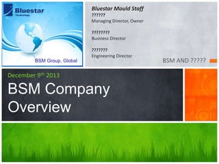 BSM AND ?????
December 9th 2013
BSM Company
Overview
BSM Group, Global
Bluestar Mould Staff
??????
Managing Director, Owner
????????
Business Director
???????
Engineering Director
 