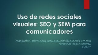 Uso de redes sociales
visuales: SEO y SEM para
comunicadores
POSGRADO EN SEO Y SOCIAL MEDIA PARA COMUNICADORES (UPF-BSM)
PROFESORA: RAQUEL HERRERA
16/01/17
 