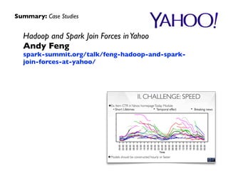 Summary: Case Studies 
Hadoop and Spark Join Forces in Yahoo 
Andy Feng 
spark-summit.org/talk/feng-hadoop-and-spark-join- 
forces-at-yahoo/ 
 