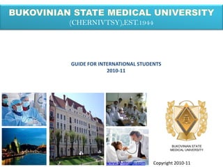 (CHERNIVTSY),EST.1944




GUIDE FOR INTERNATIONAL STUDENTS
             2010-11




                                      BUKOVINIAN STATE
                                     MEDICAL UNIVERSITY



            www.thebsmu.com   Copyright 2010-11
 