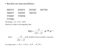 • But there are more possibilities:
HHTTT HTHTT HTTHT HTTTH
THHTT THTHT THTTH
TTHHT TTHTH
TTTHH
P(2 heads) = 10 × 1/32 = 10/32
However, if order is not important, then
where is the number of ways to obtain x successes
in n trials, and i! = i  (i – 1)  (i – 2)  …  2  1
n!
x!(n – x)!
P(x) =
n!
x!(n – x)!
px
 qn – x
 