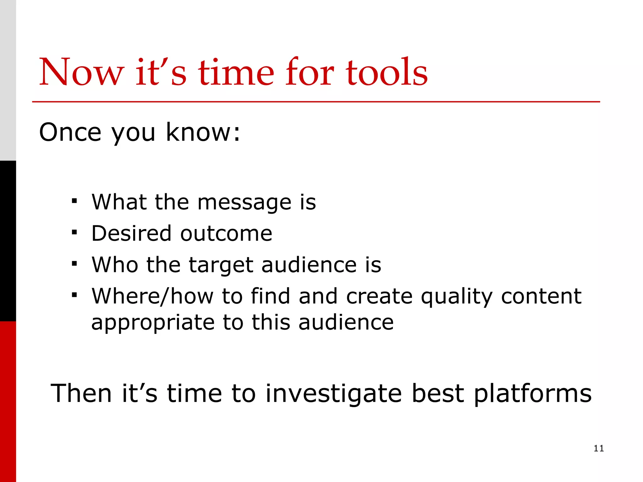 Now it’s time for tools Once you know: What the message is Desired outcome Who the target audience is Where/how to find and create quality content appropriate to this audience Then it’s time to investigate best platforms 
