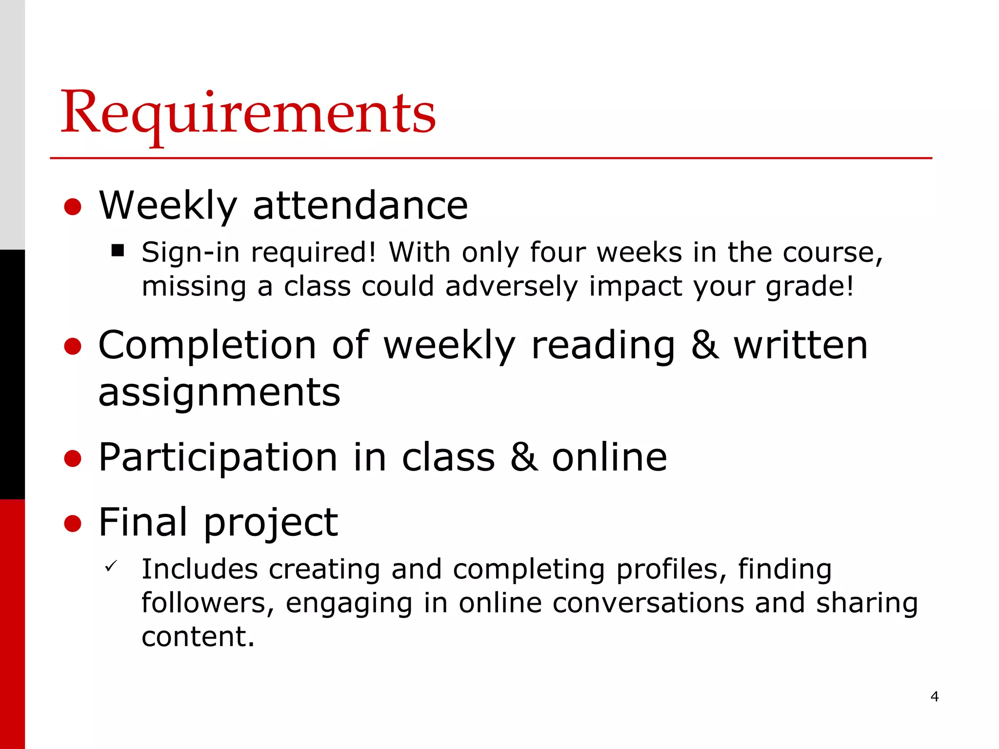 Requirements  Weekly attendance Sign-in required! With only four weeks in the course, missing a class could adversely impact your grade! Completion of weekly reading & written assignments Participation in class & online Final project  Includes creating and completing profiles, finding followers, engaging in online conversations and sharing content. 