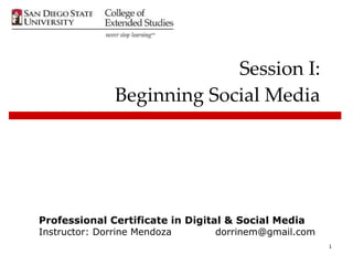 Session I: Beginning Social Media Professional Certificate in Digital & Social Media Instructor: Dorrine Mendoza [email_address] 