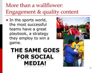 More than a wallflower:
Engagement & quality content
• In the sports world,
 the most successful
 teams have a great
 playbook, a strategy
 they employ to win a
 game.




                               15
 