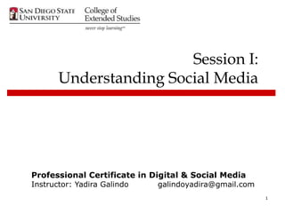 1
Session I:
Understanding Social Media
Professional Certificate in Digital & Social Media
Instructor: Yadira Galindo galindoyadira@gmail.com
 