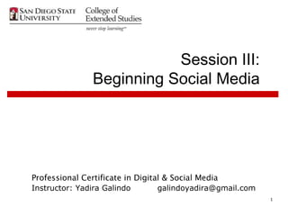 Session III:
               Beginning Social Media




Professional Certificate in Digital & Social Media
Instructor: Yadira Galindo        galindoyadira@gmail.com
                                                            1
 