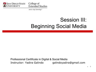 Session III:
                Beginning Social Media




Professional Certificate in Digital & Social Media
Instructor: Yadira Galindo            galindoyadira@gmail.com
                                                                *   1
 