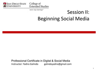 Session II:
                         Beginning Social Media




Professional Certificate in Digital & Social Media
Instructor: Yadira Galindo   galindoyadira@gmail.com
                                                       1
 