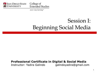 Session I:
              Beginning Social Media




Professional Certificate in Digital & Social Media
Instructor: Yadira Galindo    galindoyadira@gmail.com
                                                        1
 