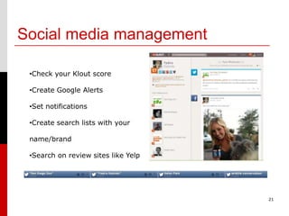 Social media management

 •Check your Klout score

 •Create Google Alerts

 •Set notifications

 •Create search lists with your

 name/brand

 •Search on review sites like Yelp




                                     21
 