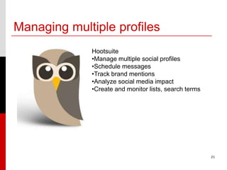 Managing multiple profiles
             Hootsuite
             •Manage multiple social profiles
             •Schedule messages
             •Track brand mentions
             •Analyze social media impact
             •Create and monitor lists, search terms




                                                       21
 