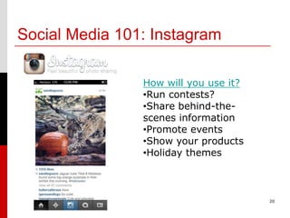 Social Media 101: Instagram

                How will you use it?
                •Run contests?
                •Share behind-the-
                scenes information
                •Promote events
                •Show your products
                •Holiday themes



                                       20
 