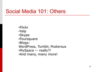 Social Media 101: Others

     •Flickr
     •Yelp
     •Skype
     •Foursquare
     •Blogs:
     WordPress, Tumblr, Posterous
     •MySpace -- really?!
     •And many, many more!


                                    20
 