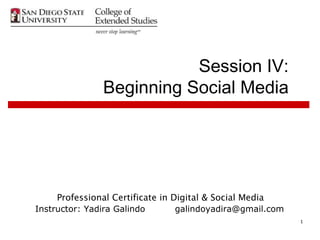 Session IV:
               Beginning Social Media




     Professional Certificate in Digital & Social Media
Instructor: Yadira Galindo        galindoyadira@gmail.com
                                                            1
 