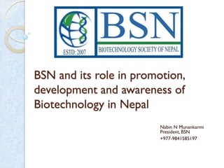 BSN and its role in promotion,
development and awareness of
Biotechnology in Nepal
Nabin N Munankarmi
President, BSN
+977-9841585197
 