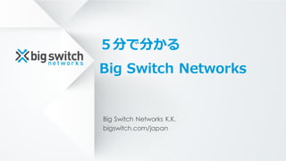 5分で分かる
Big Switch Networks
Big Switch Networks K.K.
bigswitch.com/japan
 