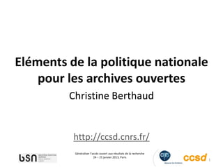 Eléments de la politique nationale
    pour les archives ouvertes
         Christine Berthaud


          http://ccsd.cnrs.fr/
          Généraliser l’accès ouvert aux résultats de la recherche
                         24 – 25 janvier 2013, Paris
                                                                     1
 