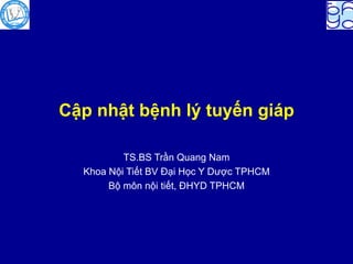 Cập nhật bệnh lý tuyến giáp
TS.BS Trần Quang Nam
Khoa Nội Tiết BV Đại Học Y Dược TPHCM
Bộ môn nội tiết, ĐHYD TPHCM
 