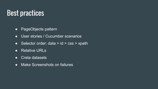 Best practices
● PageObjects pattern
● User stories / Cucumber scenarios
● Selector order: data > id > css > xpath
● Relative URLs
● Creta datasets
● Make Screenshots on failures
 