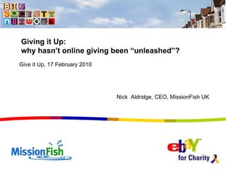 Give it Up, 17 February 2010 Giving it Up: why hasn’t online giving been “unleashed”? Nick  Aldridge, CEO, MissionFish UK 