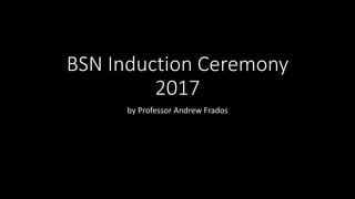 BSN Induction Ceremony
2017
by Professor Andrew Frados
 