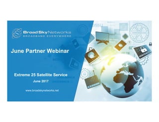 June Partner Webinar
Extreme 25 Satellite Service
June 2017
www.broadskynetworks.net
 