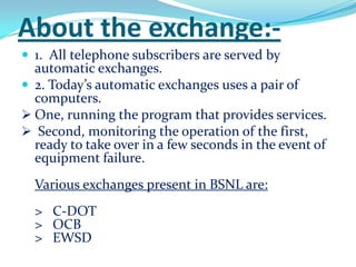 About the exchange:-1.  All telephone subscribers are served by automatic exchanges.2. Today’s automatic exchanges uses a pair of computers.One, running the program that provides services. 