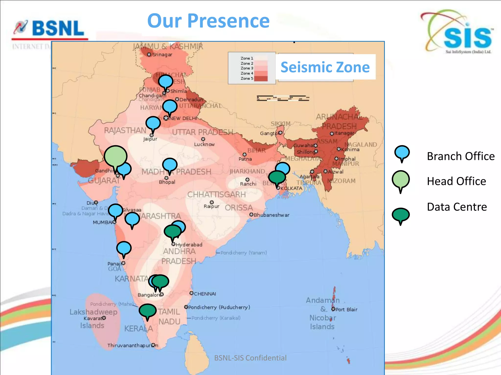 Our Presence

                         Seismic Zone




                                        Branch Office

                                        Head Office

                                        Data Centre




      BSNL-SIS Confidential
 