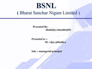 BSNL
( Bharat Sanchar Nigam Limited )
Presented By:
bhalodiya khushbu(03)
Presented to :-
Dr. vijay pithadiya
Sub :- managerial principal
 